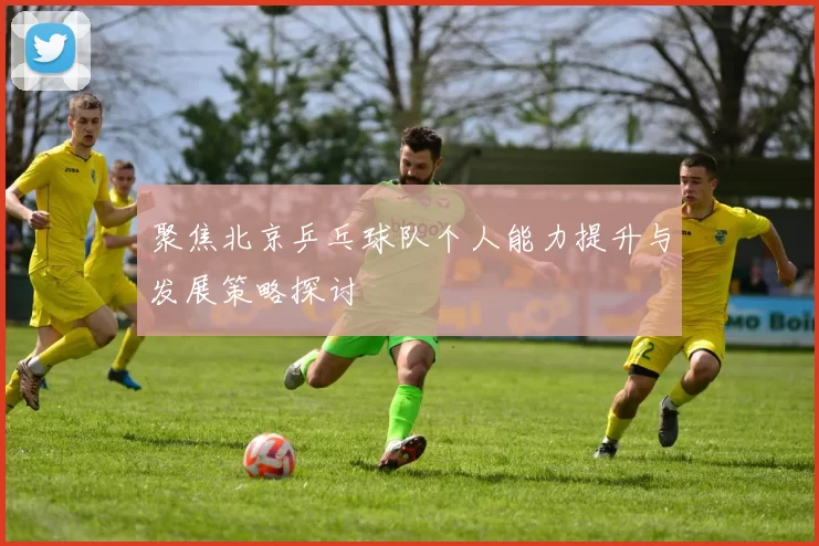 聚焦北京乒乓球队个人能力提升与发展策略探讨