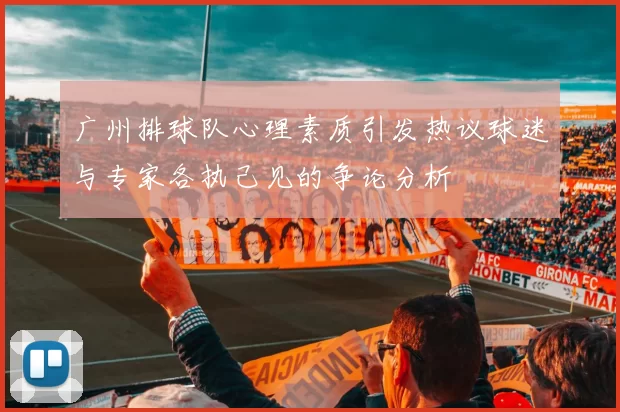广州排球队心理素质引发热议球迷与专家各执己见的争论分析