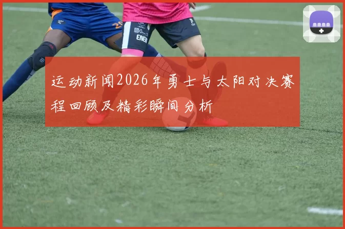 运动新闻2026年勇士与太阳对决赛程回顾及精彩瞬间分析