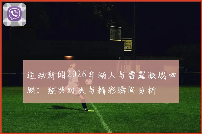 运动新闻2026年湖人与雷霆激战回顾：经典对决与精彩瞬间分析