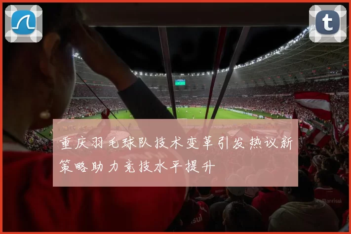 重庆羽毛球队技术变革引发热议新策略助力竞技水平提升