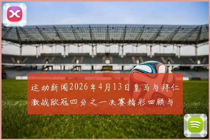 运动新闻2026年4月13日皇马与拜仁激战欧冠四分之一决赛精彩回顾与分析