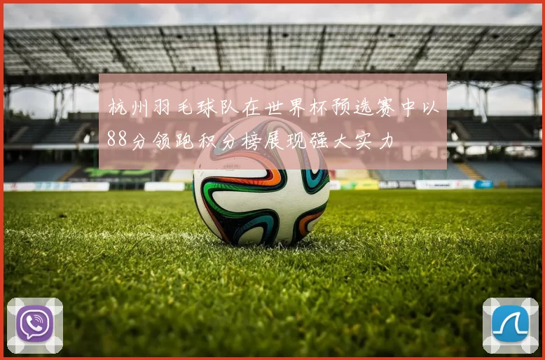 杭州羽毛球队在世界杯预选赛中以88分领跑积分榜展现强大实力