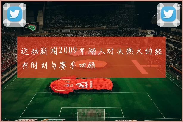 运动新闻2009年湖人对决热火的经典时刻与赛季回顾